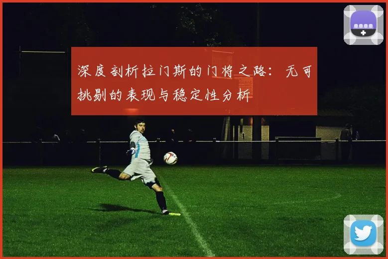 深度剖析拉门斯的门将之路：无可挑剔的表现与稳定性分析