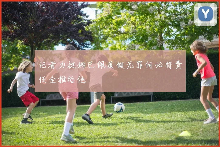 记者力挺姆巴佩度假无罪何必将责任全推给他