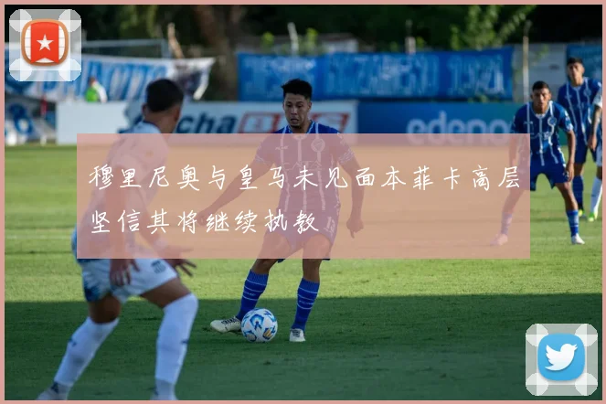 穆里尼奥与皇马未见面本菲卡高层坚信其将继续执教