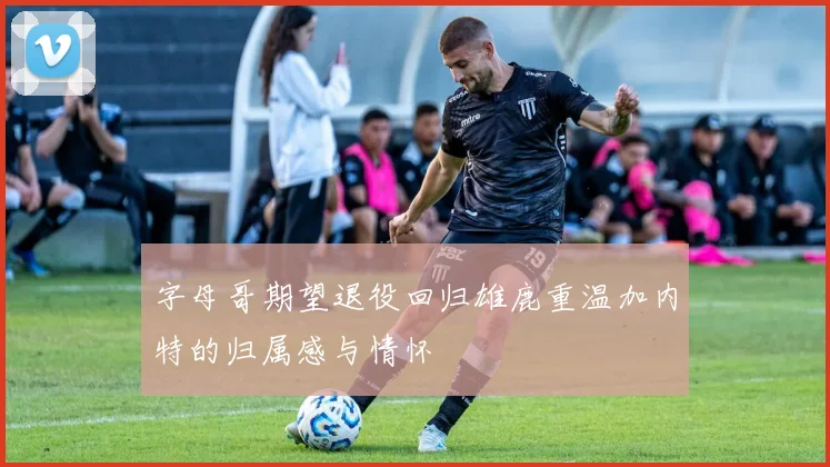 字母哥期望退役回归雄鹿重温加内特的归属感与情怀