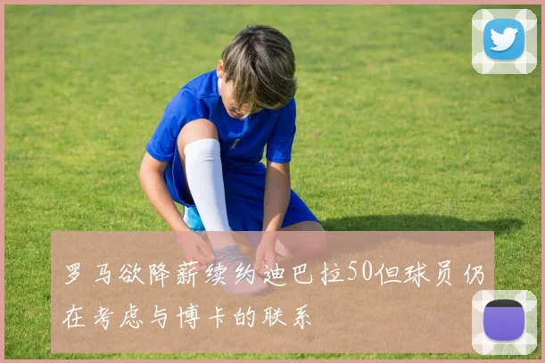 罗马欲降薪续约迪巴拉50但球员仍在考虑与博卡的联系