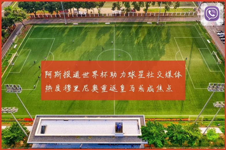 阿斯报道世界杯助力球星社交媒体热度穆里尼奥重返皇马或成焦点