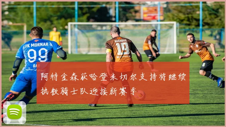 阿特金森获哈登米切尔支持将继续执教骑士队迎接新赛季