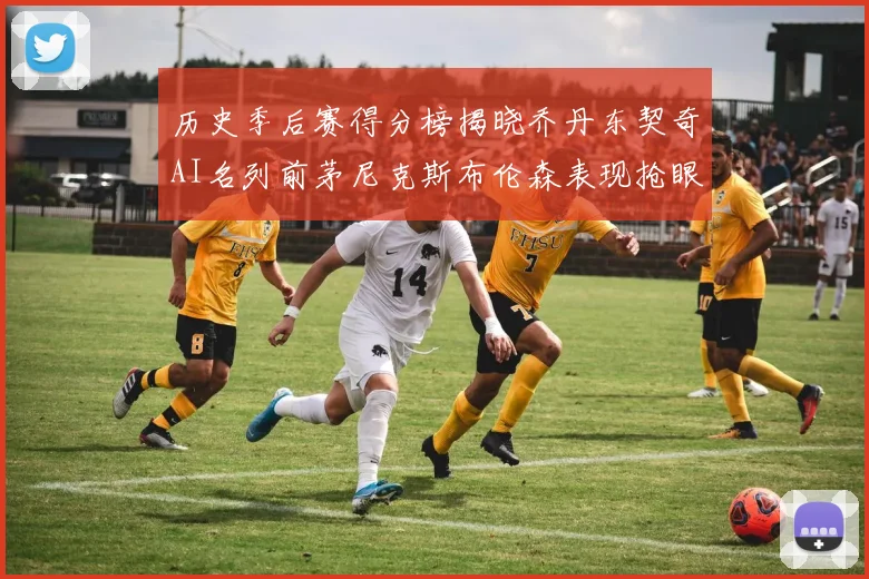 历史季后赛得分榜揭晓乔丹东契奇AI名列前茅尼克斯布伦森表现抢眼
