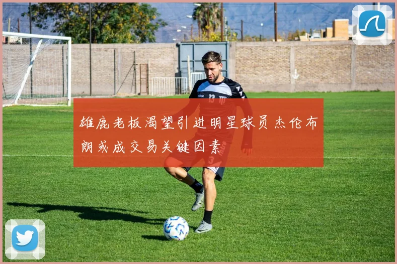 雄鹿老板渴望引进明星球员杰伦布朗或成交易关键因素