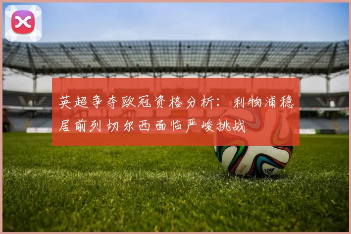 英超争夺欧冠资格分析：利物浦稳居前列切尔西面临严峻挑战