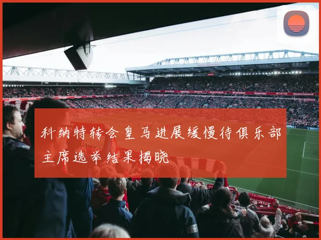 科纳特转会皇马进展缓慢待俱乐部主席选举结果揭晓