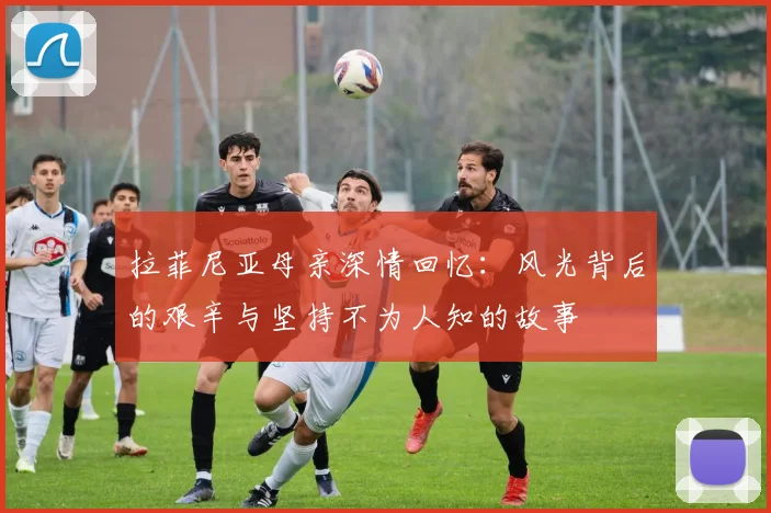 拉菲尼亚母亲深情回忆：风光背后的艰辛与坚持不为人知的故事