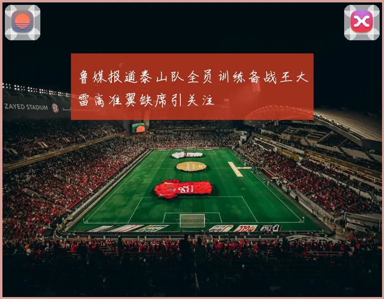 鲁媒报道泰山队全员训练备战王大雷高准翼缺席引关注