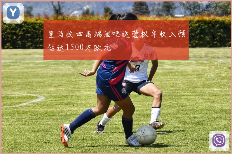 皇马收回高端酒吧运营权年收入预估达1500万欧元