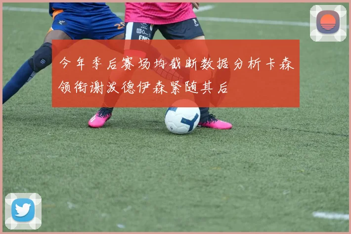 今年季后赛场均截断数据分析卡森领衔谢泼德伊森紧随其后