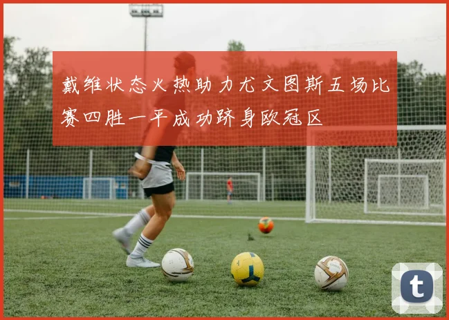 戴维状态火热助力尤文图斯五场比赛四胜一平成功跻身欧冠区