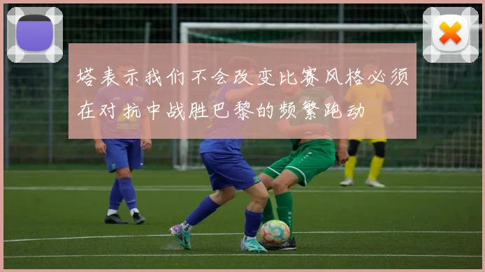 塔表示我们不会改变比赛风格必须在对抗中战胜巴黎的频繁跑动
