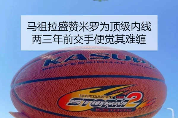 马祖拉盛赞米罗为顶级内线 两三年前交手便觉其难缠（Crown）